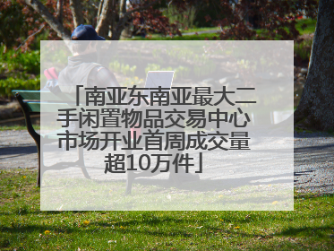 南亚东南亚最大二手闲置物品交易中心市场开业首周成交量超10万件